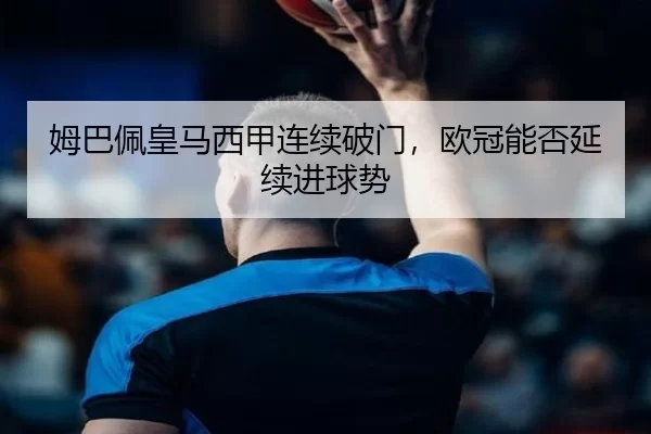姆巴佩皇马西甲连续破门，欧冠能否延续进球势