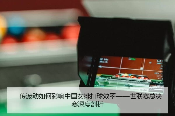 一传波动如何影响中国女排扣球效率——世联赛总决赛深度剖析