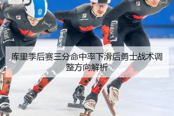 库里季后赛三分命中率下滑后勇士战术调整方向解析