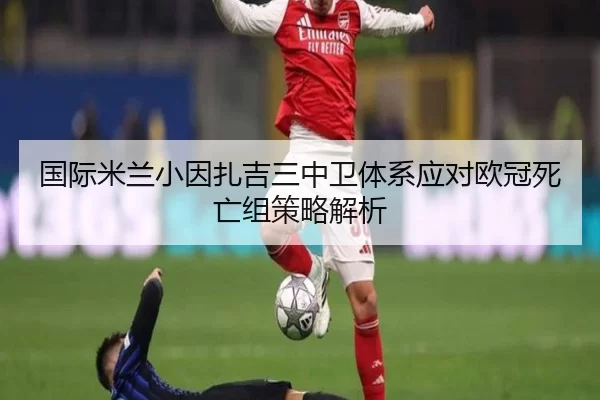 国际米兰小因扎吉三中卫体系应对欧冠死亡组策略解析