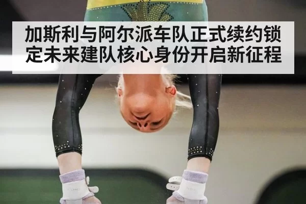 加斯利与阿尔派车队正式续约锁定未来建队核心身份开启新征程