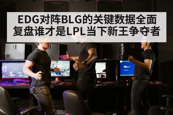 EDG对阵BLG的关键数据全面复盘谁才是LPL当下新王争夺者