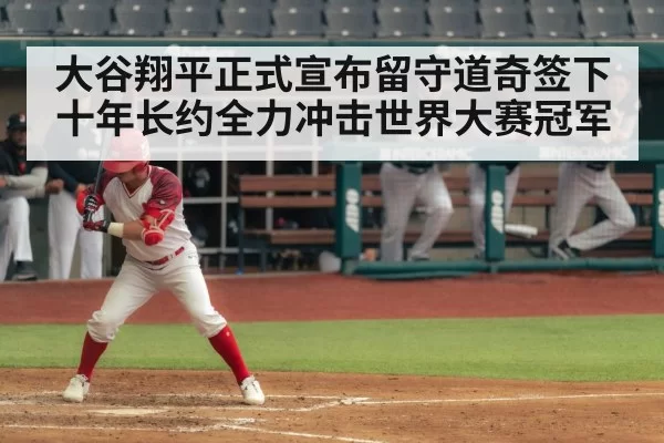 大谷翔平正式宣布留守道奇签下十年长约全力冲击世界大赛冠军