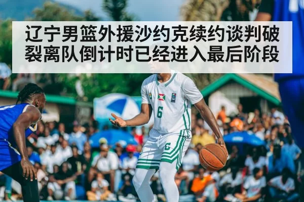 辽宁男篮外援沙约克续约谈判破裂离队倒计时已经进入最后阶段