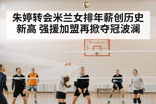 朱婷转会米兰女排年薪创历史新高 强援加盟再掀夺冠波澜