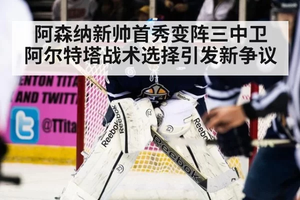 阿森纳新帅首秀变阵三中卫 阿尔特塔战术选择引发新争议